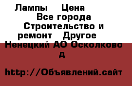 Лампы  › Цена ­ 200 - Все города Строительство и ремонт » Другое   . Ненецкий АО,Осколково д.